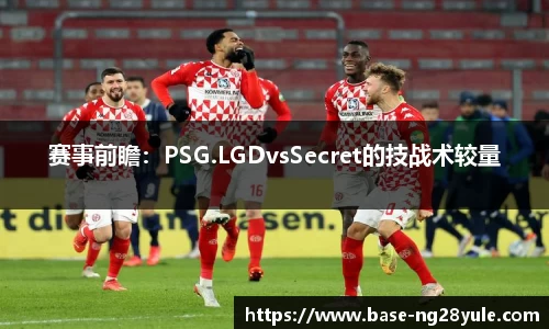 赛事前瞻：PSG.LGDvsSecret的技战术较量