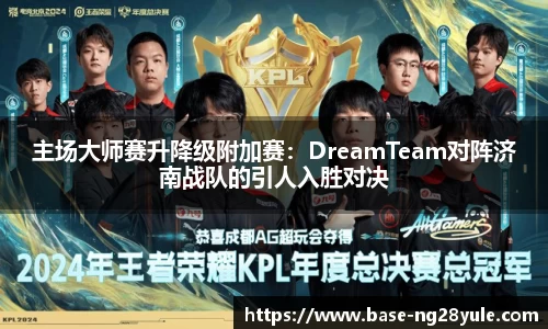 主场大师赛升降级附加赛：DreamTeam对阵济南战队的引人入胜对决