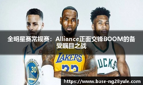 全明星赛常规赛：Alliance正面交锋BOOM的备受瞩目之战